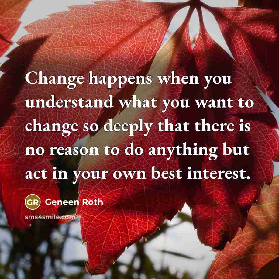 “Change happens when you understand what you want to change…” quote by Geneen Roth