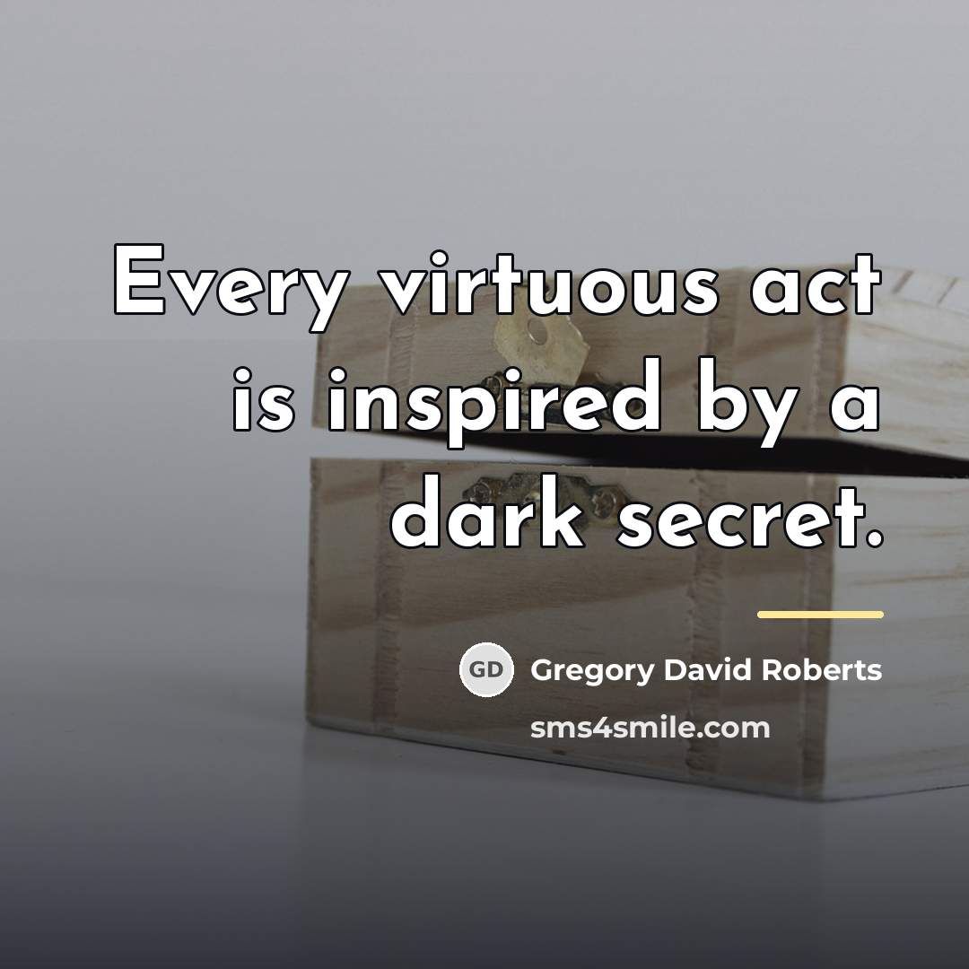 “Every virtuous act is inspired by a dark secret.…” quote by Gregory David Roberts