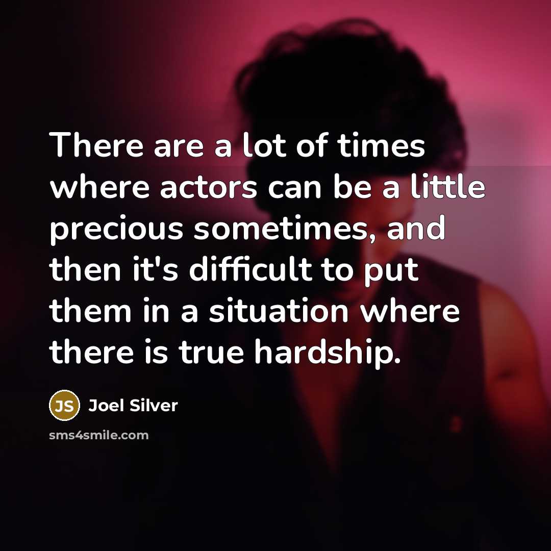 “There are a lot of times where actors can be a little precious sometimes, and then it's difficult to put them in a situation where there is true hardship.” quote by Joel Silver