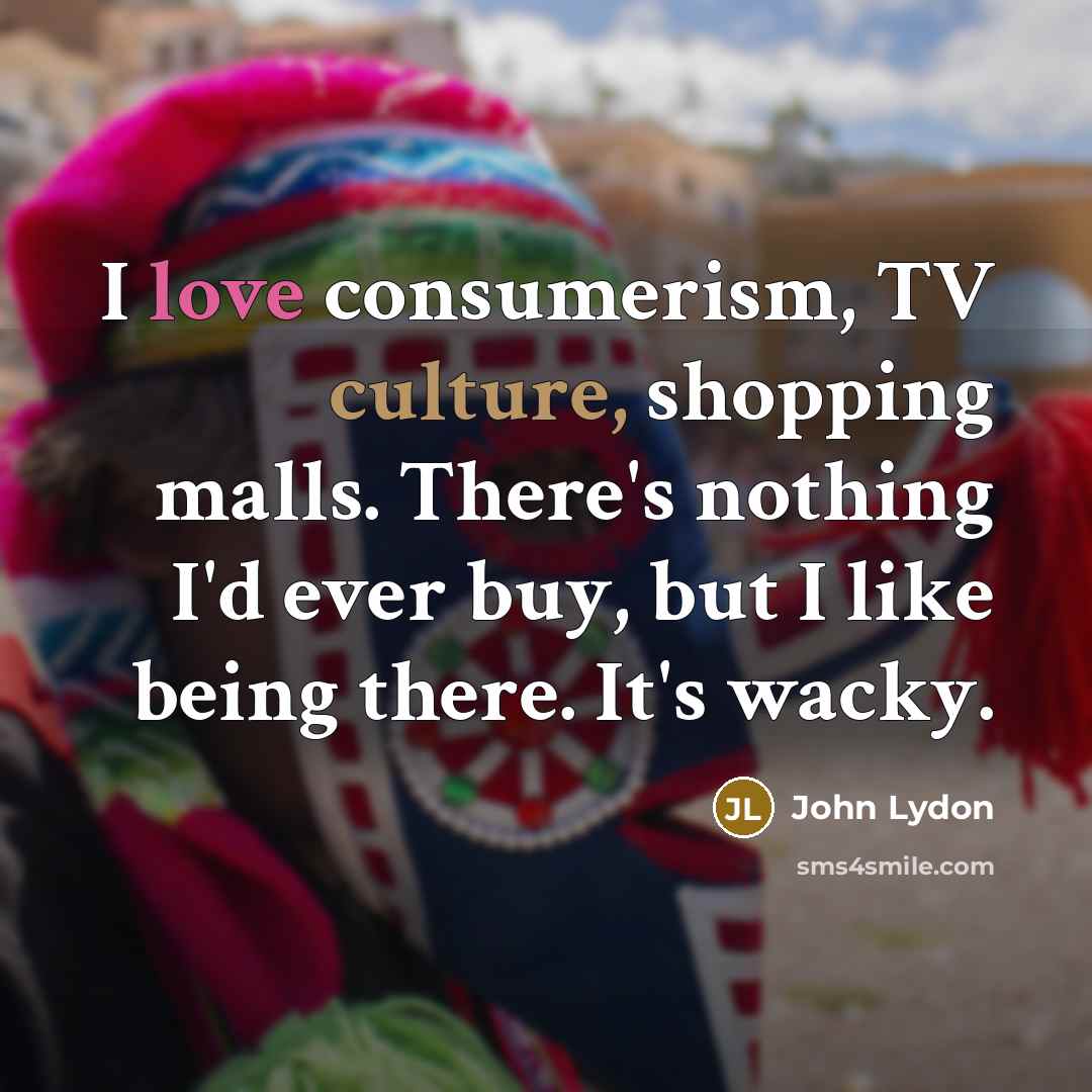 “I love consumerism, TV culture, shopping malls. There's nothing I'd…” quote by John Lydon