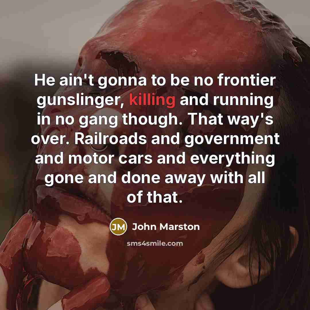 “He ain't gonna to be no frontier gunslinger, killing and running in no gang though. That way's over. Railroads and government and motor cars and everything gone and done away with all of that.” quote by John Marston