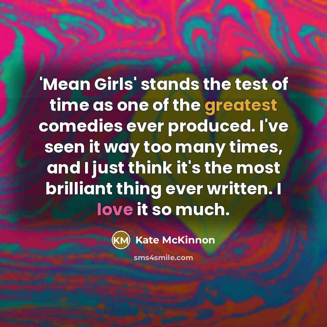 “'Mean Girls' stands the test of time as one of the greatest comedies ever produced. I've seen it way too many times, and I just think it's the most brilliant thing ever written. I love it so much.” quote by Kate McKinnon