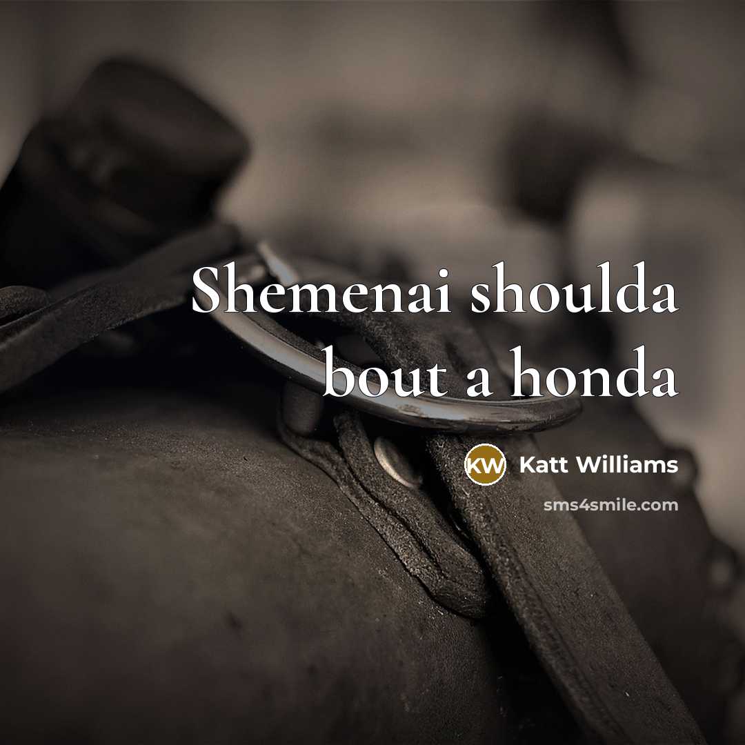 “Shemenai shoulda bout a honda…” quote by Katt Williams
