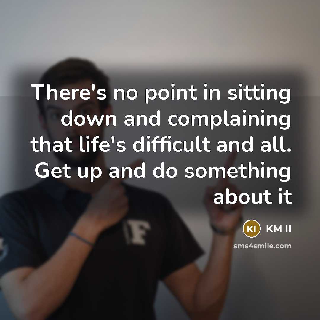“There's no point in sitting down and complaining that life's difficult and all. Get up and do something about it” quote by KM II