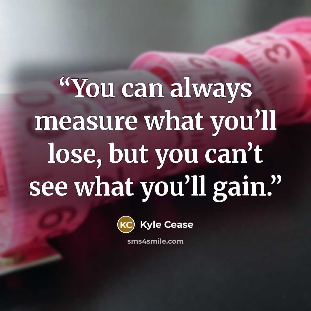 “You can always measure what you’ll lose, but you can’t see what you’ll gain.” quote by Kyle Cease