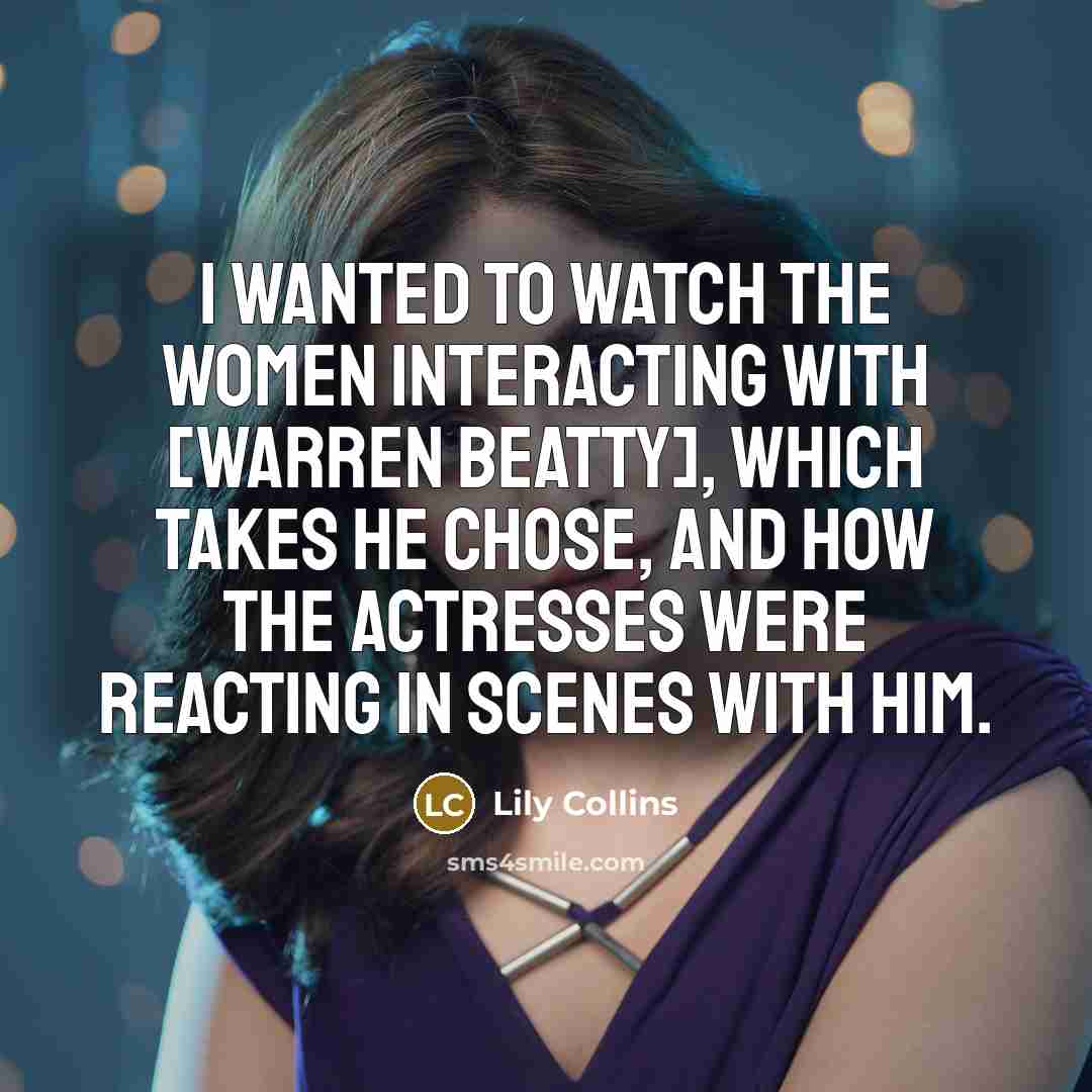 “I wanted to watch the women interacting with [Warren Beatty],…” quote by Lily Collins