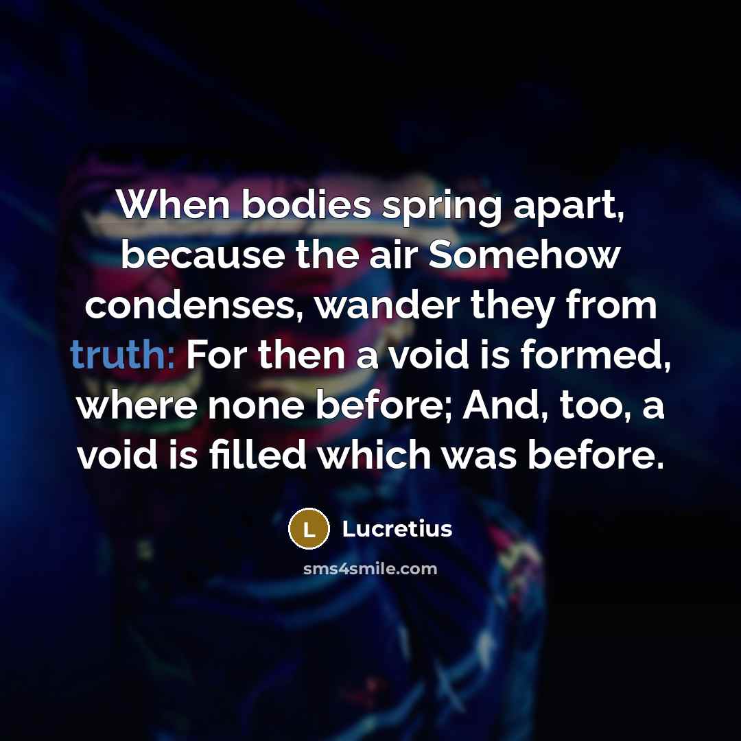 “When bodies spring apart, because the air Somehow condenses, wander…” quote by Lucretius