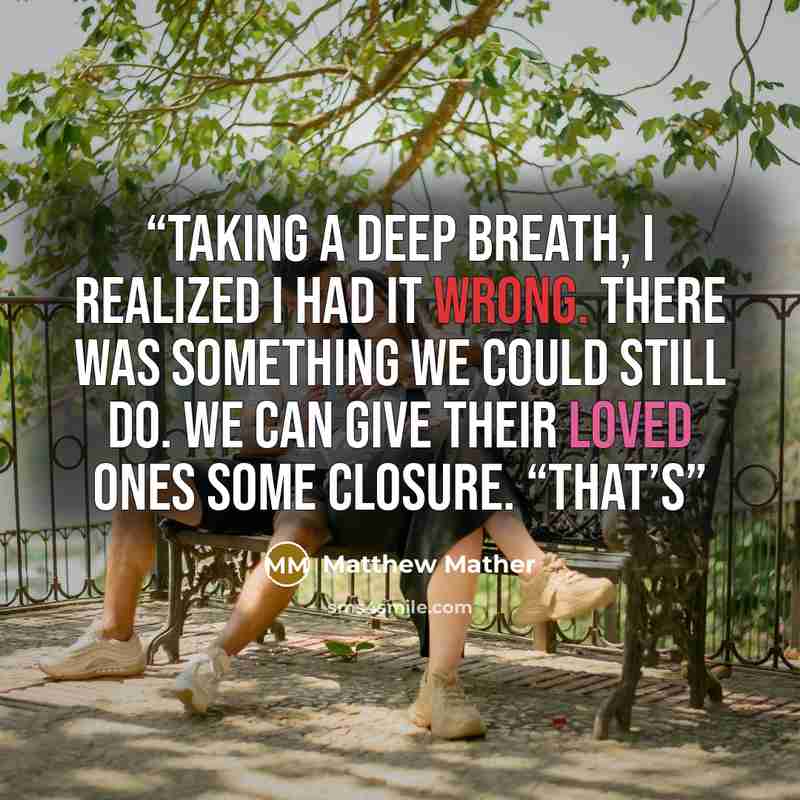 “Taking a deep breath, I realized I had it wrong. There was something we could still do. We can give their loved ones some closure. “That’s” quote by Matthew Mather