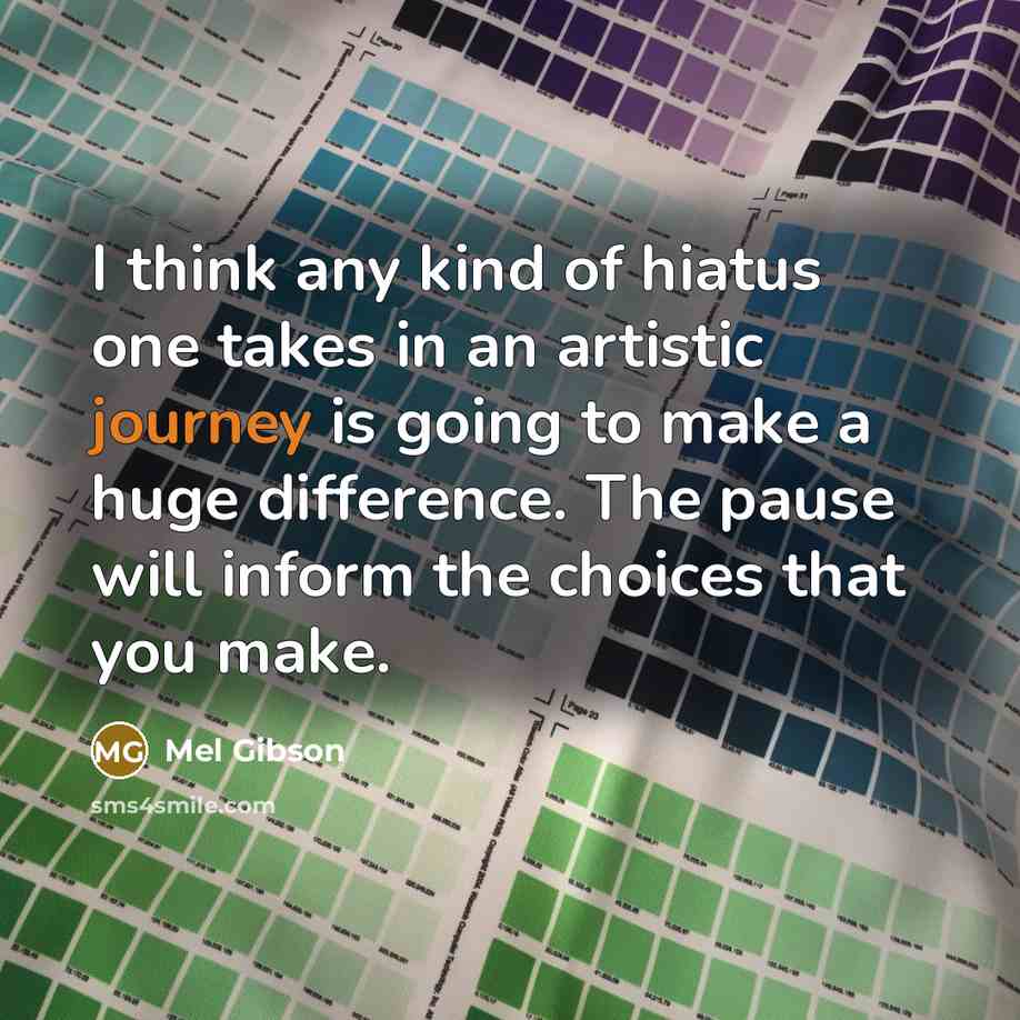 “I think any kind of hiatus one takes in an artistic journey is going to make a huge difference. The pause will inform the choices that you make.” quote by Mel Gibson