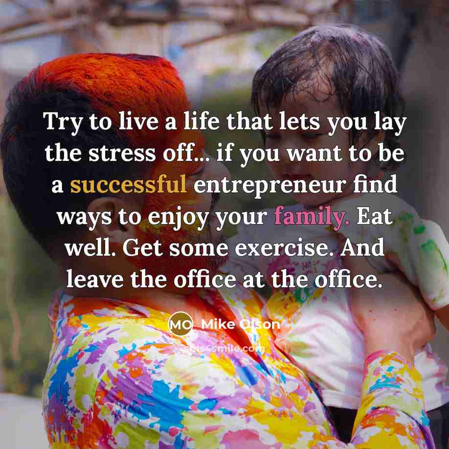 “Try to live a life that lets you lay the stress off... if you want to be a successful entrepreneur find ways to enjoy your family. Eat well. Get some exercise. And leave the office at the office.” quote by Mike Olson