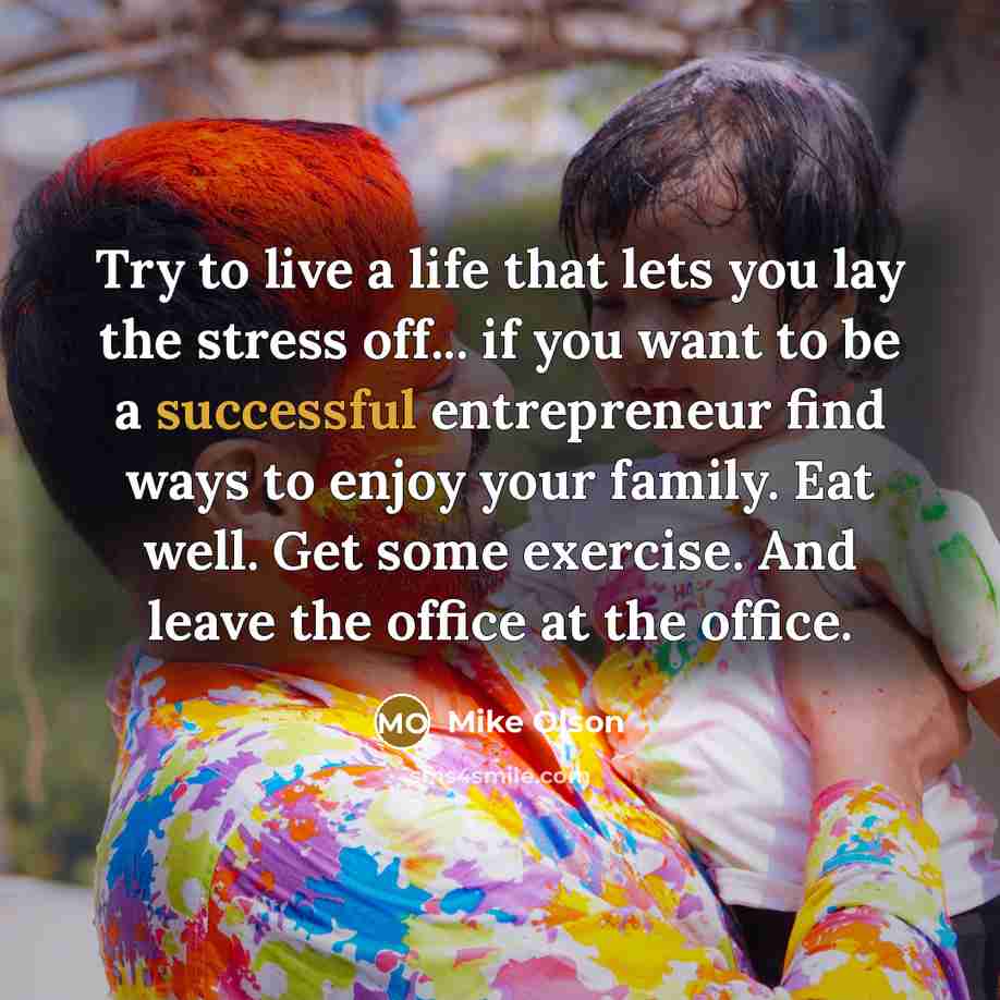 “Try to live a life that lets you lay the stress off... if you want to be a successful entrepreneur find ways to enjoy your family. Eat well. Get some exercise. And leave the office at the office.” quote by Mike Olson