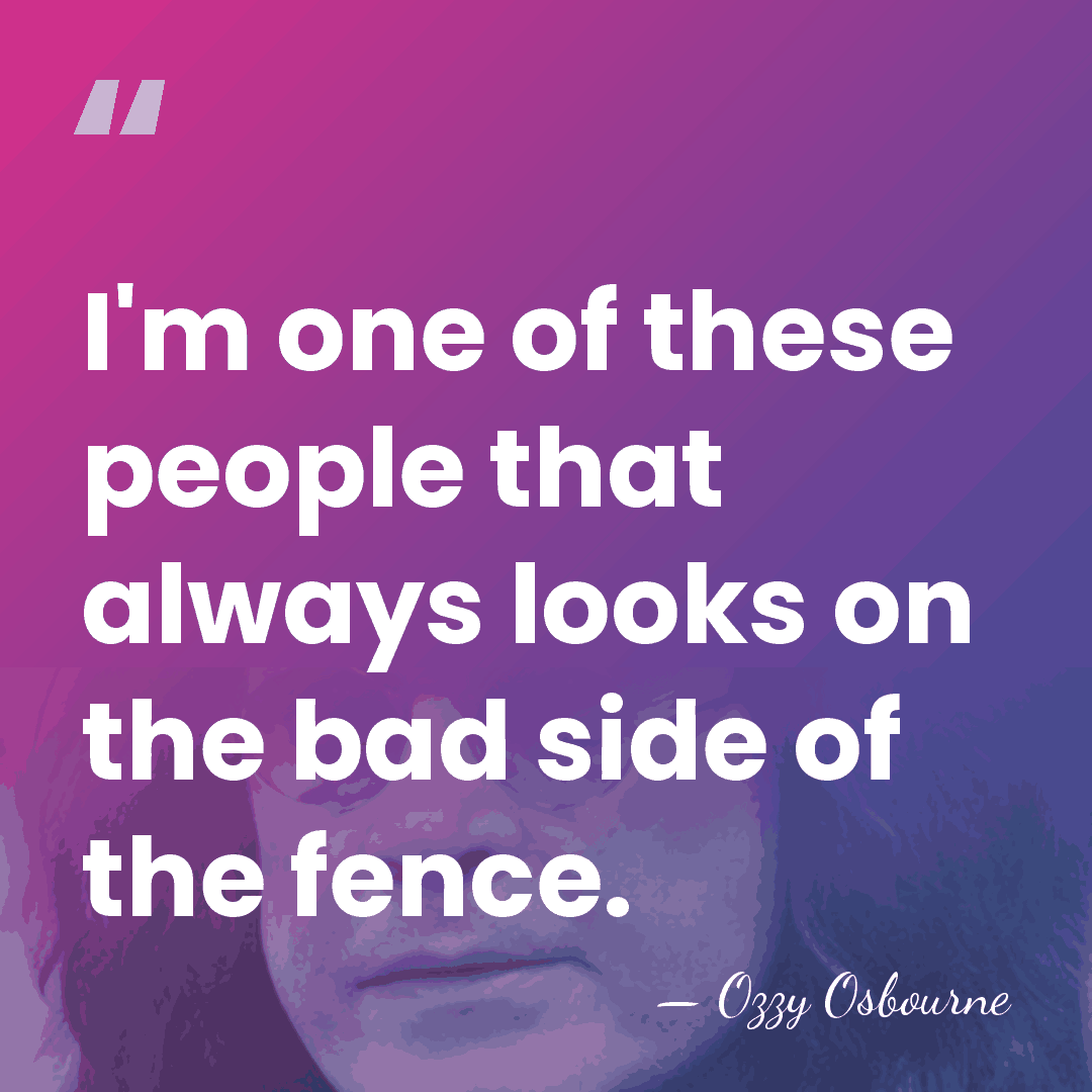 I'm one of these people that always looks on the bad side&hellip; - Ozzy Osbourne