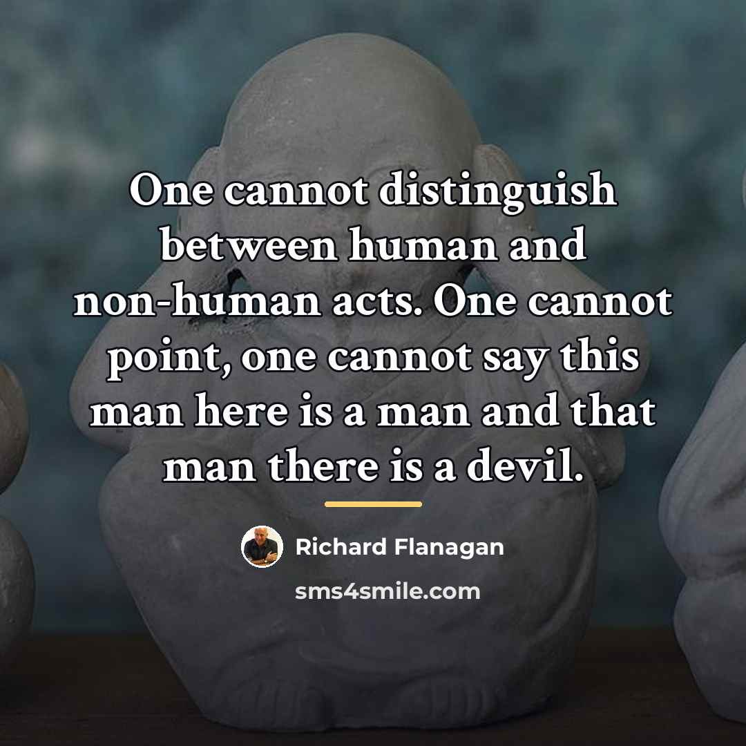 “One cannot distinguish between human and non-human acts. One cannot…” quote by Richard Flanagan