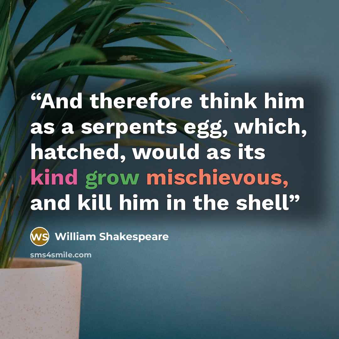 “And therefore think him as a serpents egg, which, hatched, would as its kind grow mischievous, and kill him in the shell” quote by William Shakespeare