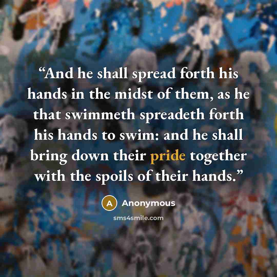 “And he shall spread forth his hands in the midst of them, as he that swimmeth spreadeth forth his hands to swim: and he shall bring down their pride together with the spoils of their hands.” quote by Anonymous