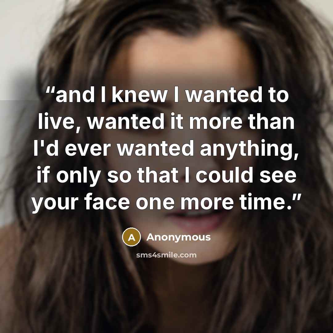 “and I knew I wanted to live, wanted it more than I'd ever wanted anything, if only so that I could see your face one more time.” quote by Anonymous