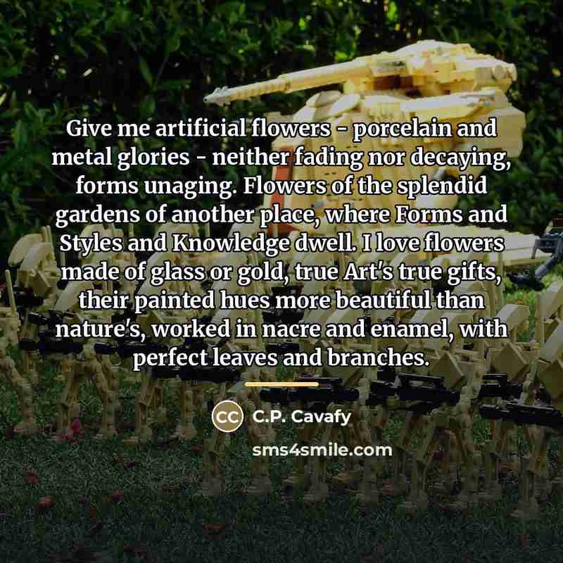 “Give me artificial flowers - porcelain and metal glories -…” quote by C.P. Cavafy