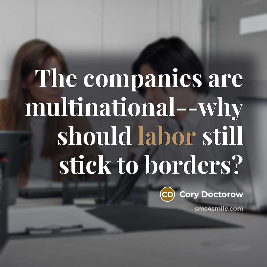 “The companies are multinational--why should labor still stick to borders?…” quote by Cory Doctorow
