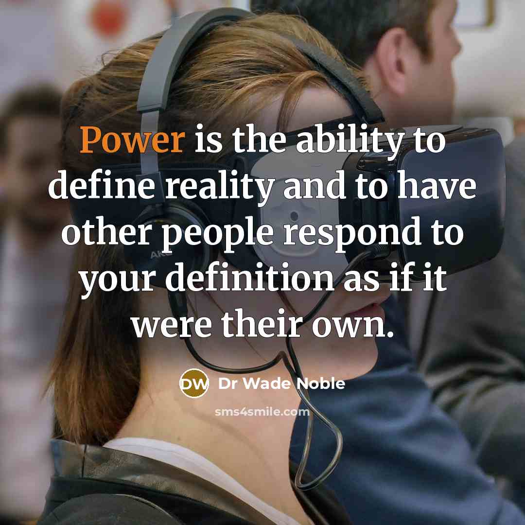 “Power is the ability to define reality and to have other people respond to your definition as if it were their own.” quote by Dr Wade Noble
