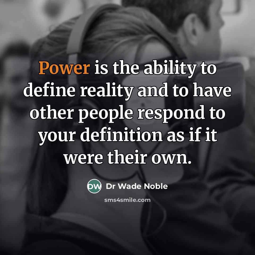 “Power is the ability to define reality and to have other people respond to your definition as if it were their own.” quote by Dr Wade Noble