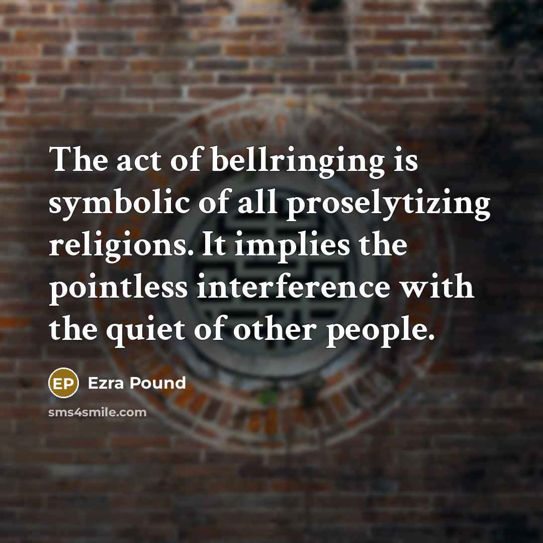 “The act of bellringing is symbolic of all proselytizing religions. It implies the pointless interference with the quiet of other people.” quote by Ezra Pound
