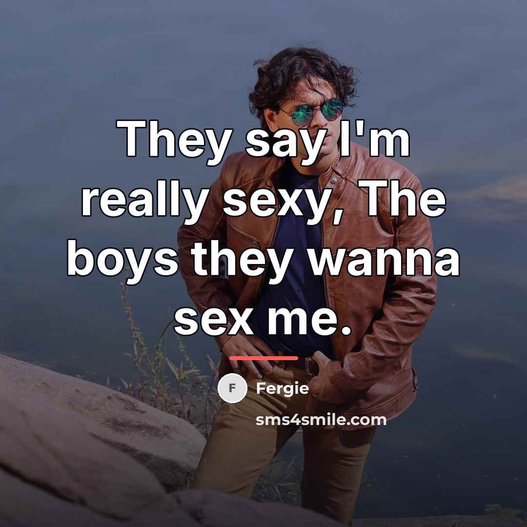 “They say I'm really sexy, The boys they wanna sex…” quote by Fergie
