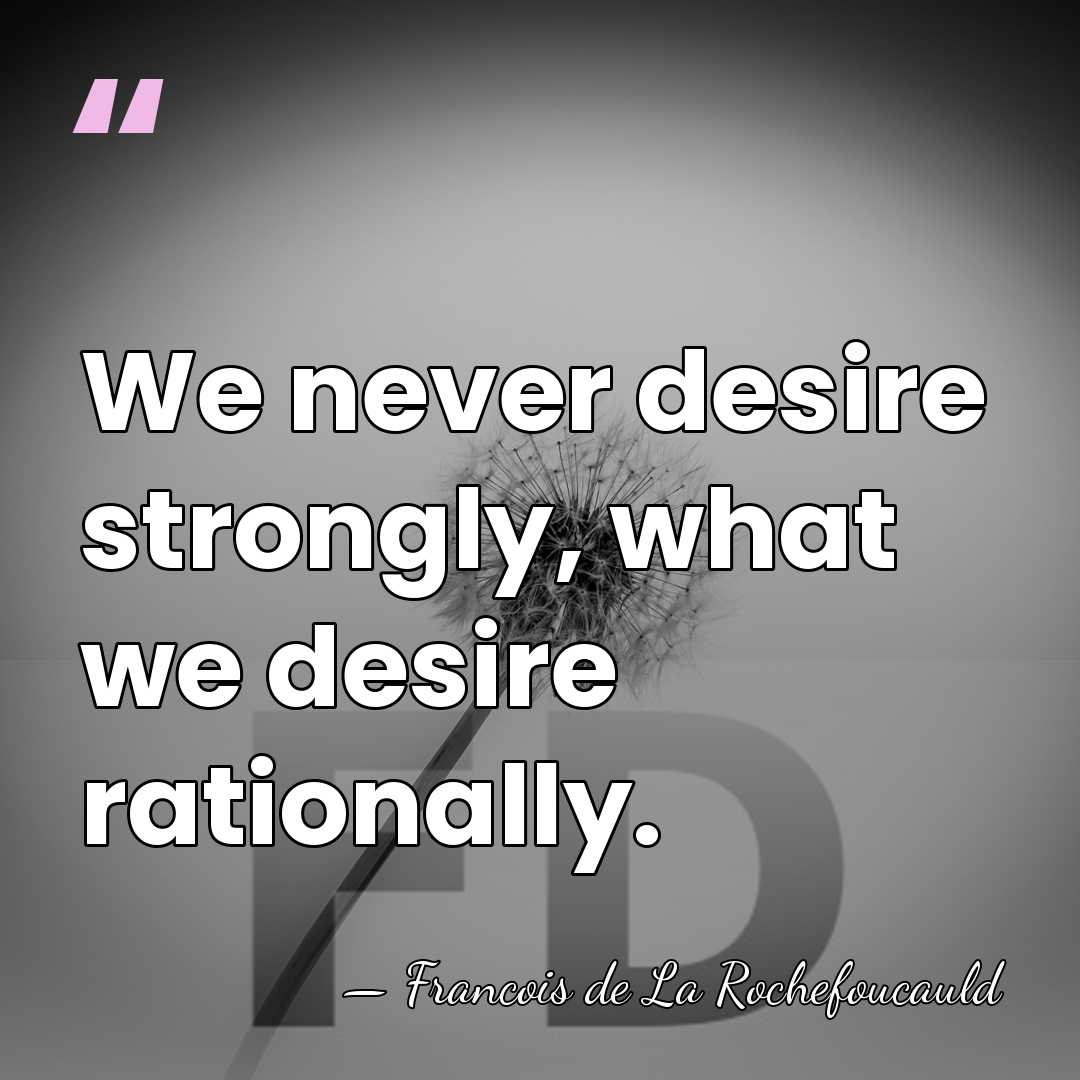 We never desire strongly, what we desire rationally. - Francois de La Rochefoucauld