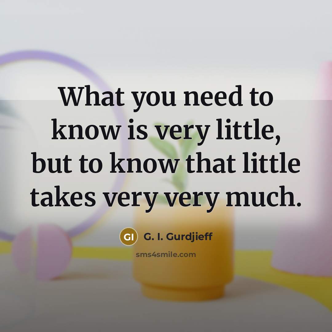 “What you need to know is very little, but to know that little takes very very much.” quote by G. I. Gurdjieff