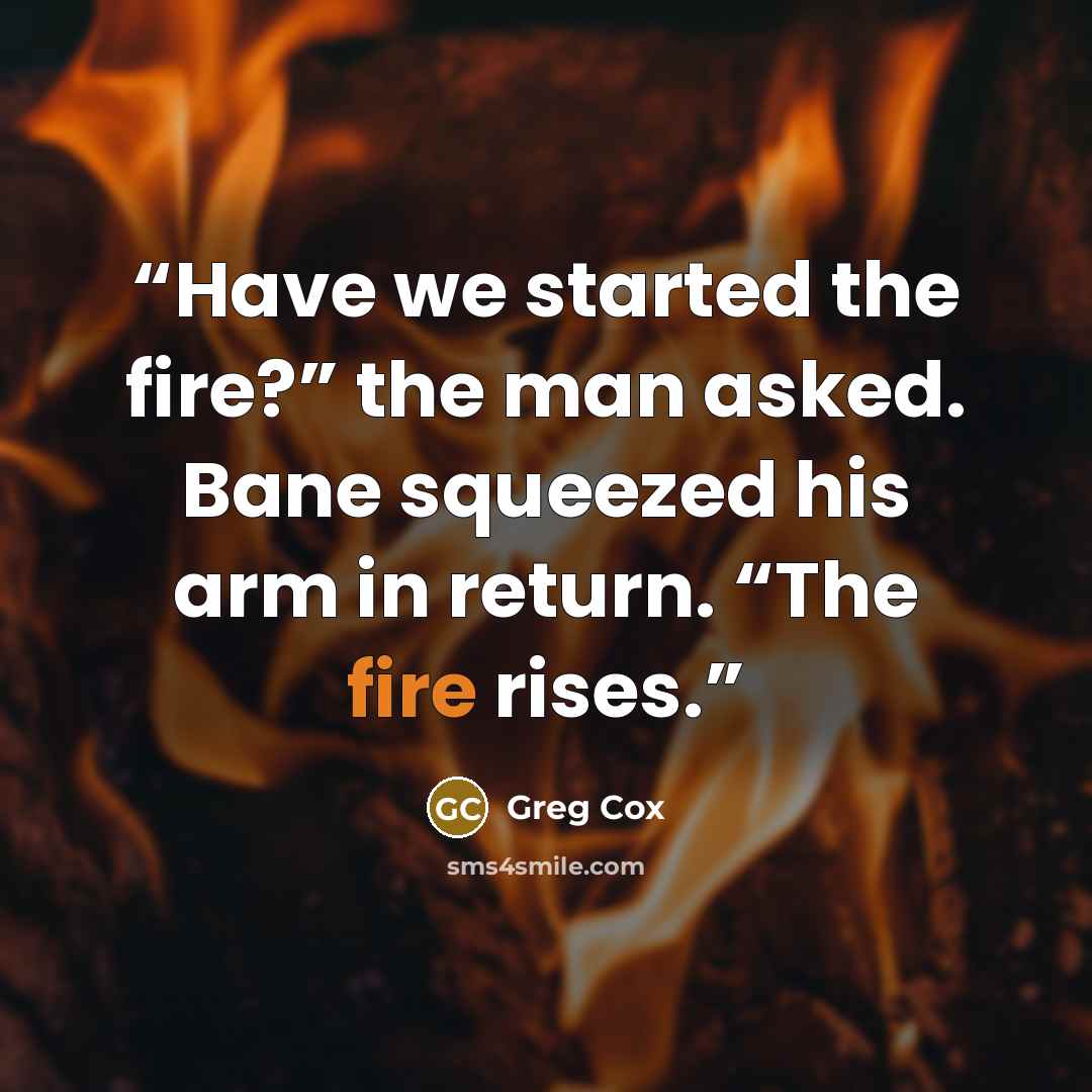 “Have we started the fire?” the man asked. Bane squeezed his arm in return. “The fire rises.” quote by Greg Cox