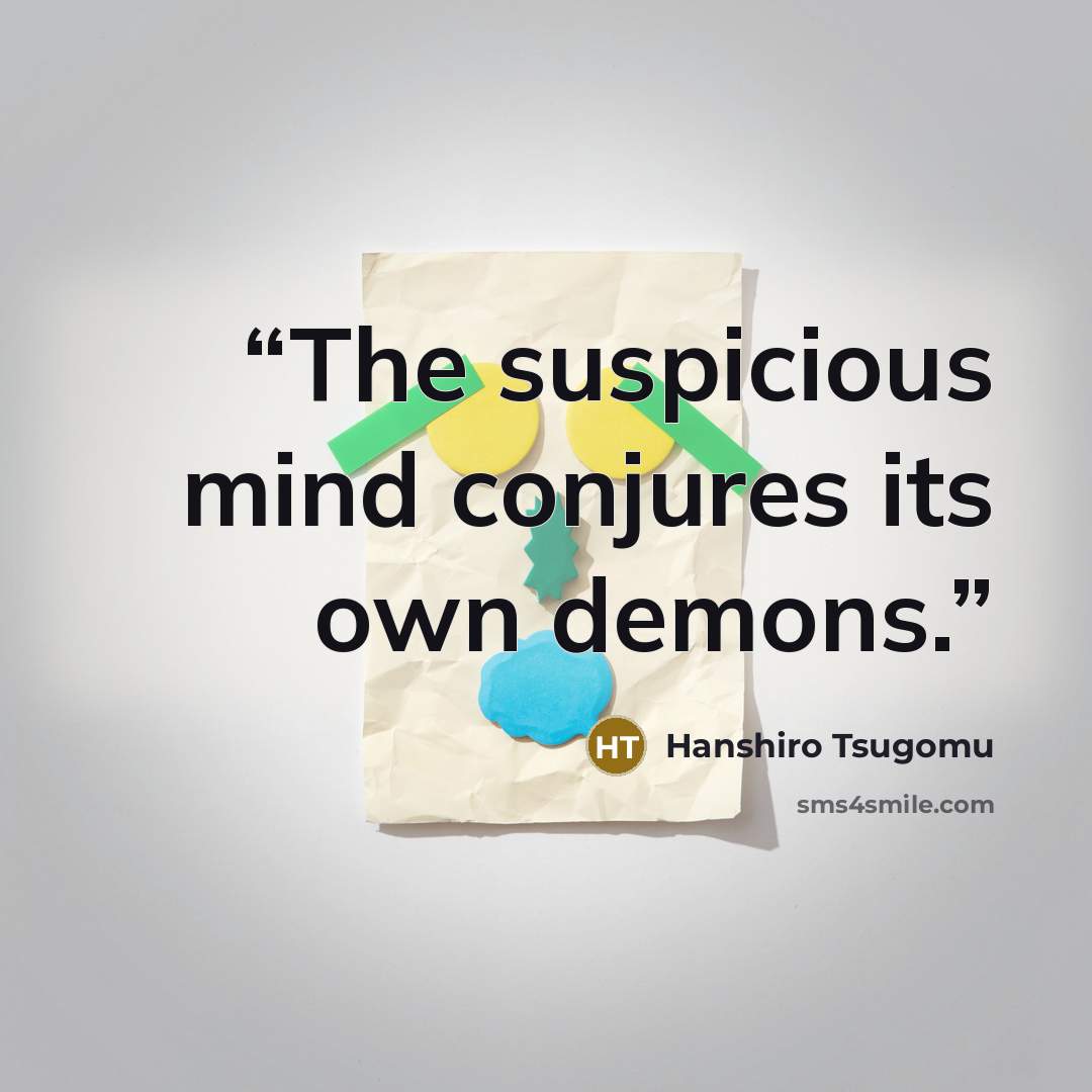 “The suspicious mind conjures its own demons.” quote by Hanshiro Tsugomu