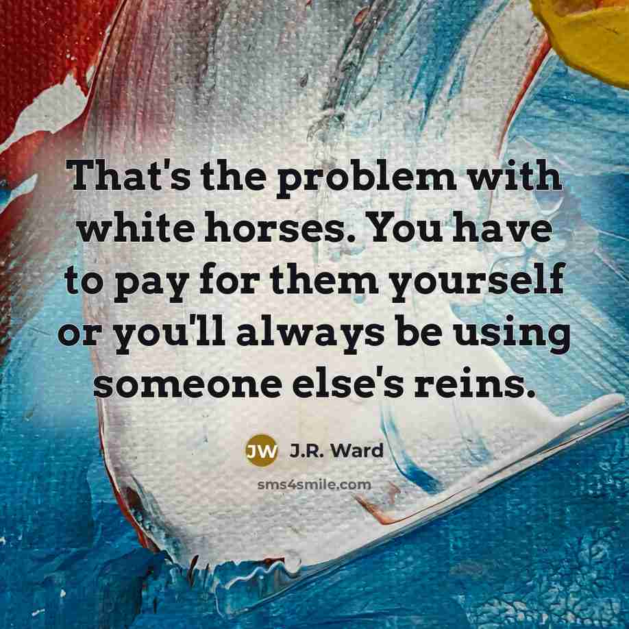“That's the problem with white horses. You have to pay…” quote by J.R. Ward