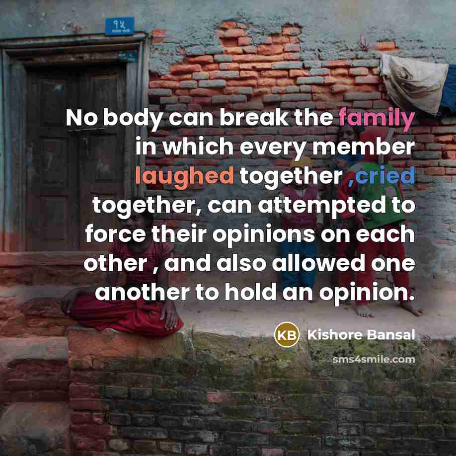 “No body can break the family in which every member laughed together ,cried together, can attempted to force their opinions on each other , and also allowed one another to hold an opinion.” quote by Kishore Bansal