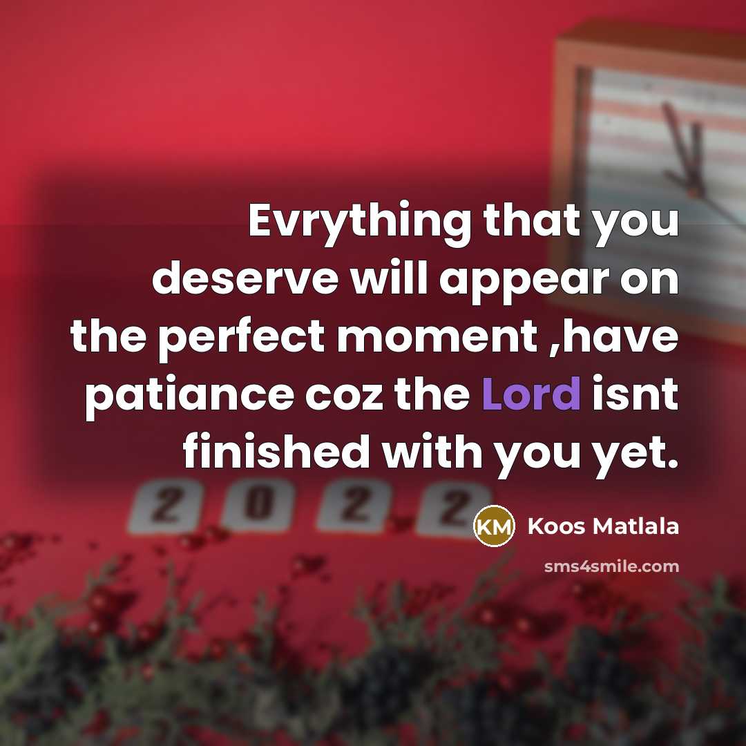 “Evrything that you deserve will appear on the perfect moment ,have patiance coz the Lord isnt finished with you yet.” quote by Koos Matlala