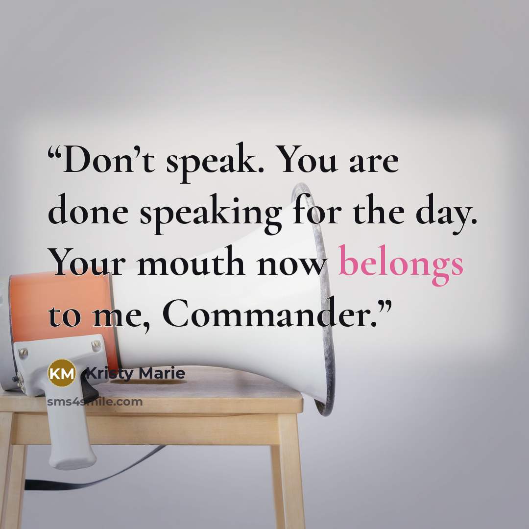 “Don’t speak. You are done speaking for the day. Your mouth now belongs to me, Commander.” quote by Kristy Marie