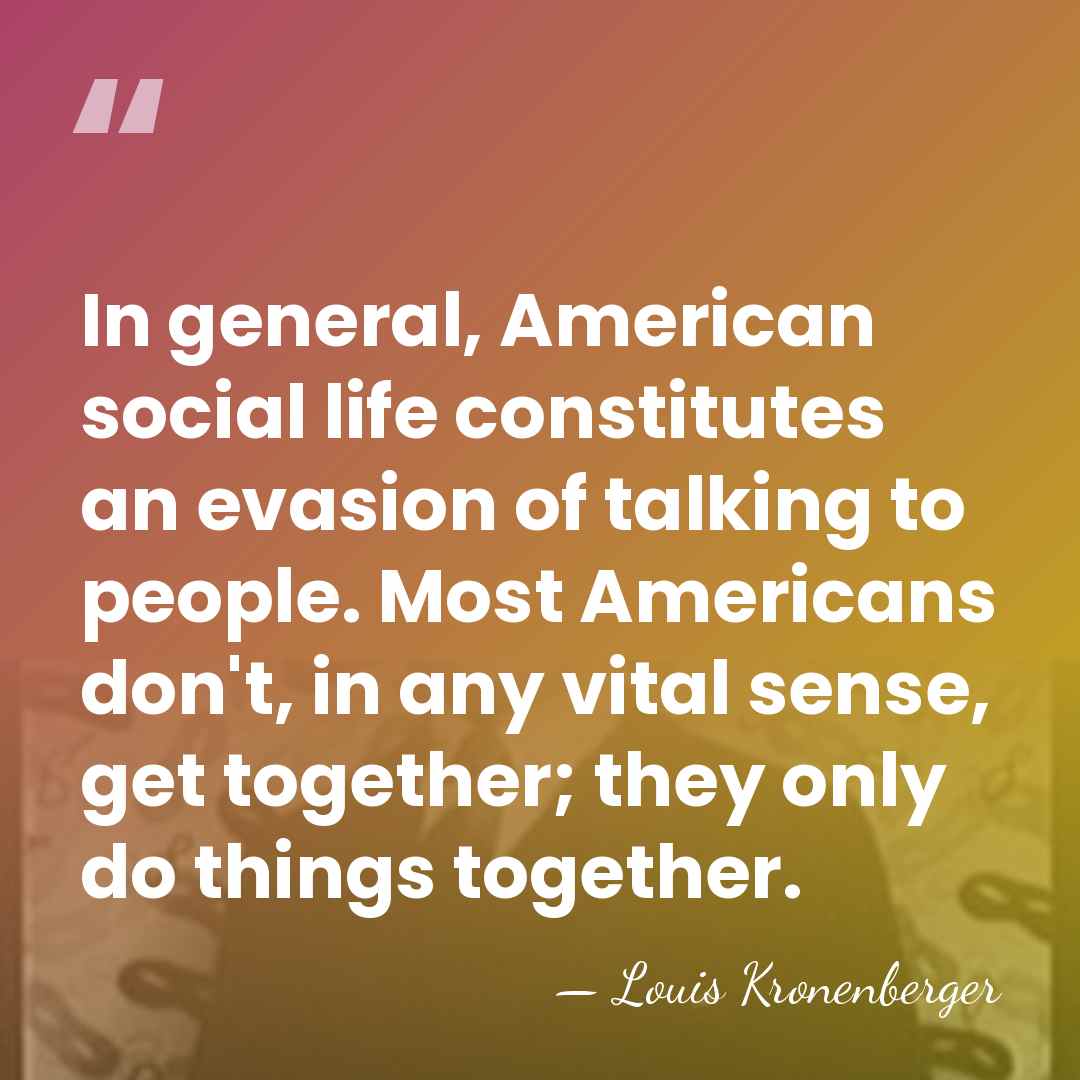 In general, American social life constitutes an evasion of talking to people.&hellip; - Louis Kronenberger