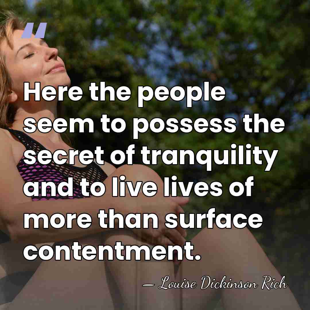 Here the people seem to possess the secret of tranquility and to&hellip; - Louise Dickinson Rich