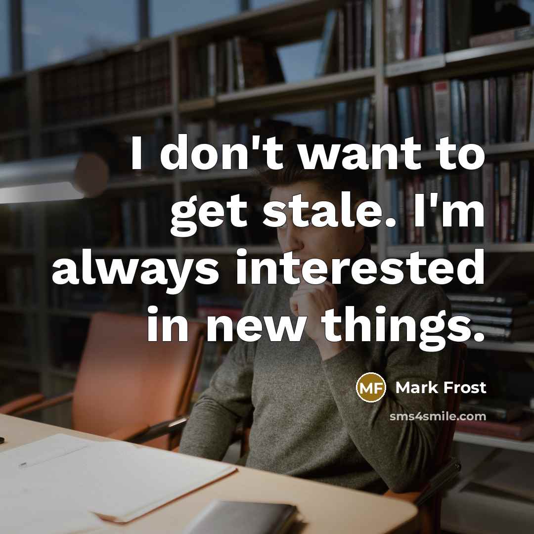 “I don't want to get stale. I'm always interested in…” quote by Mark Frost