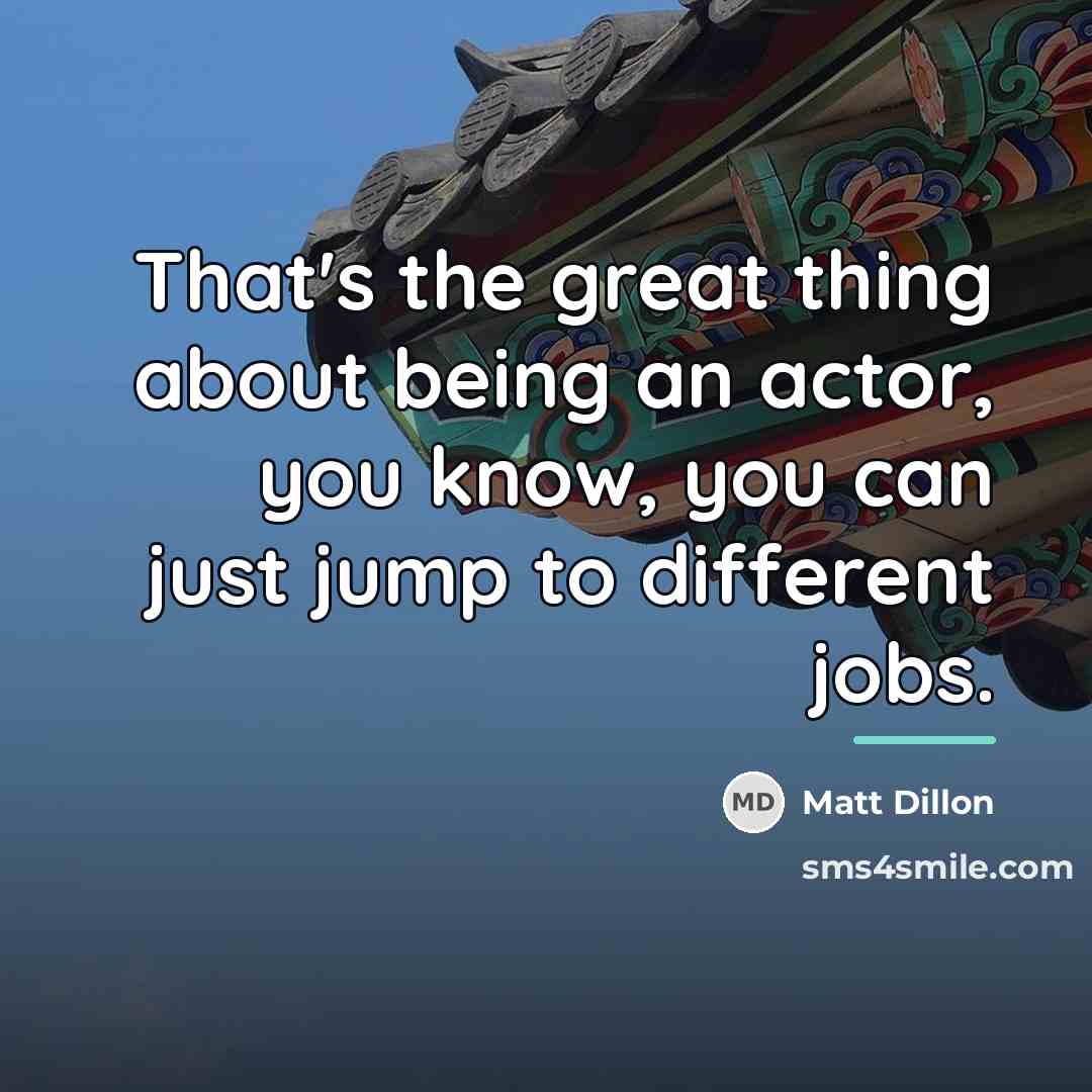 “That's the great thing about being an actor, you know,…” quote by Matt Dillon