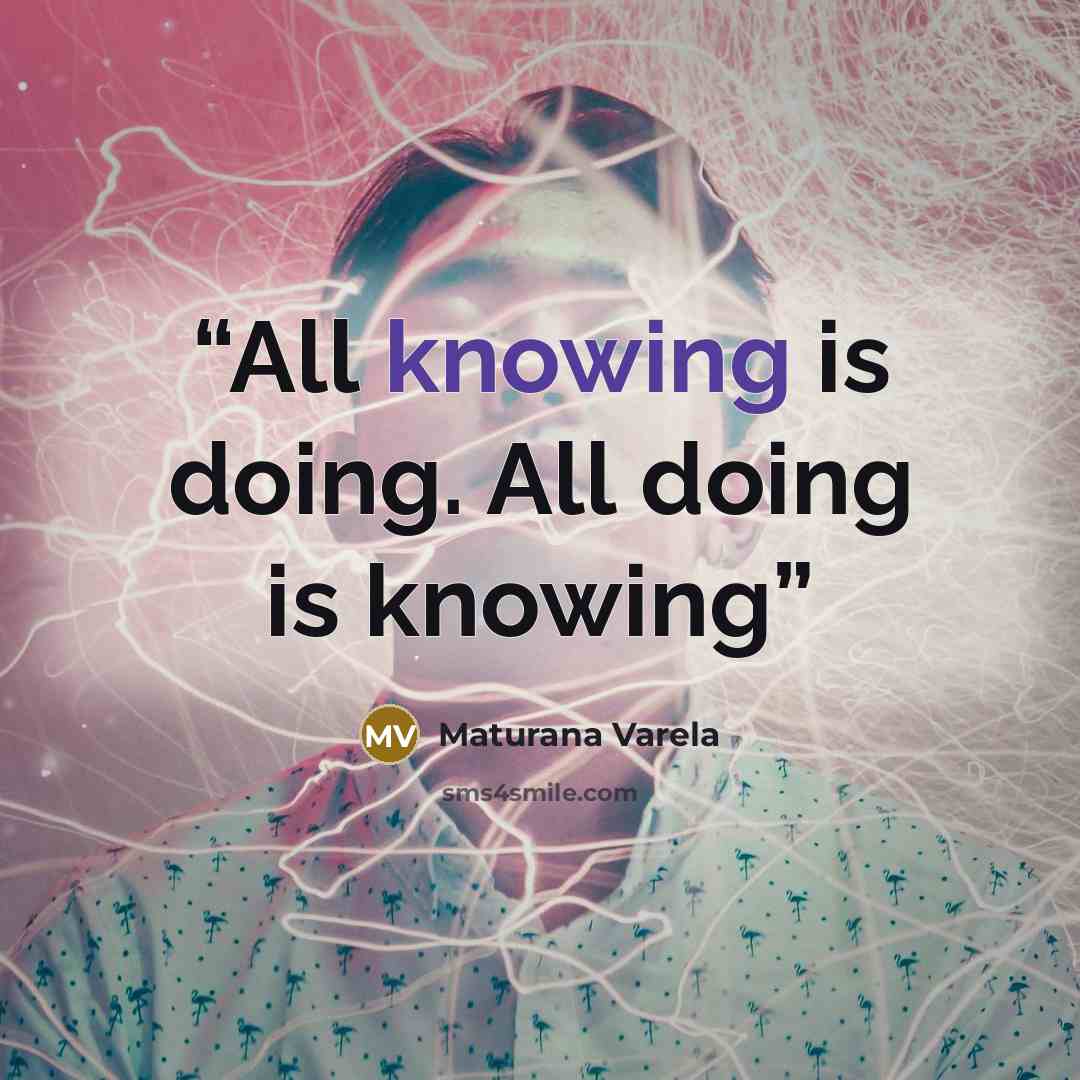 “All knowing is doing. All doing is knowing” quote by Maturana Varela