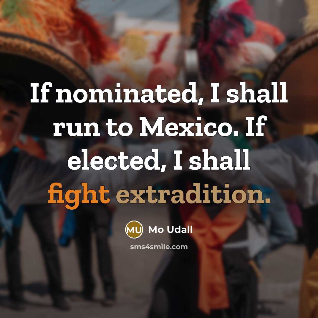 “If nominated, I shall run to Mexico. If elected, I shall fight extradition.” quote by Mo Udall