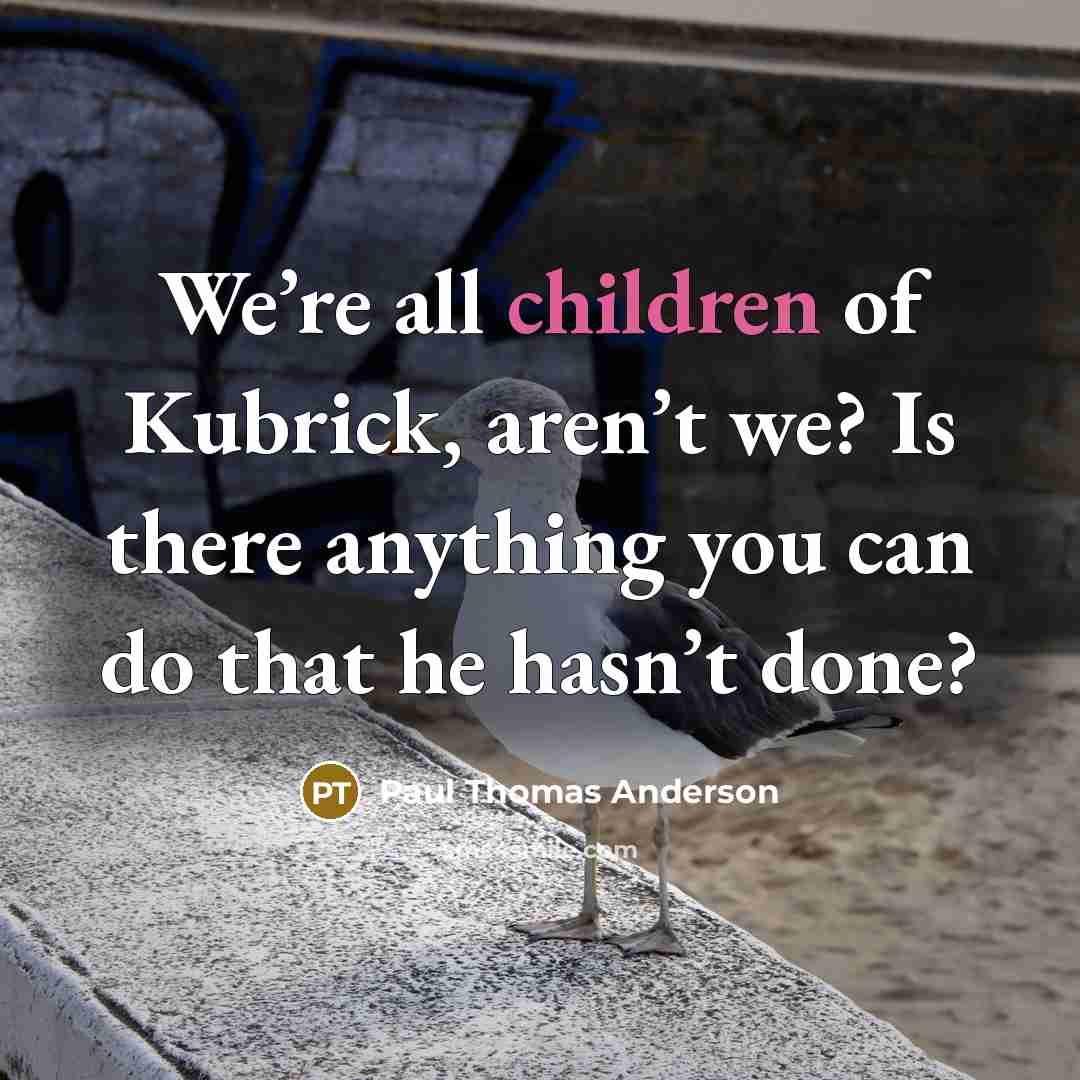 “We’re all children of Kubrick, aren’t we? Is there anything…” quote by Paul Thomas Anderson
