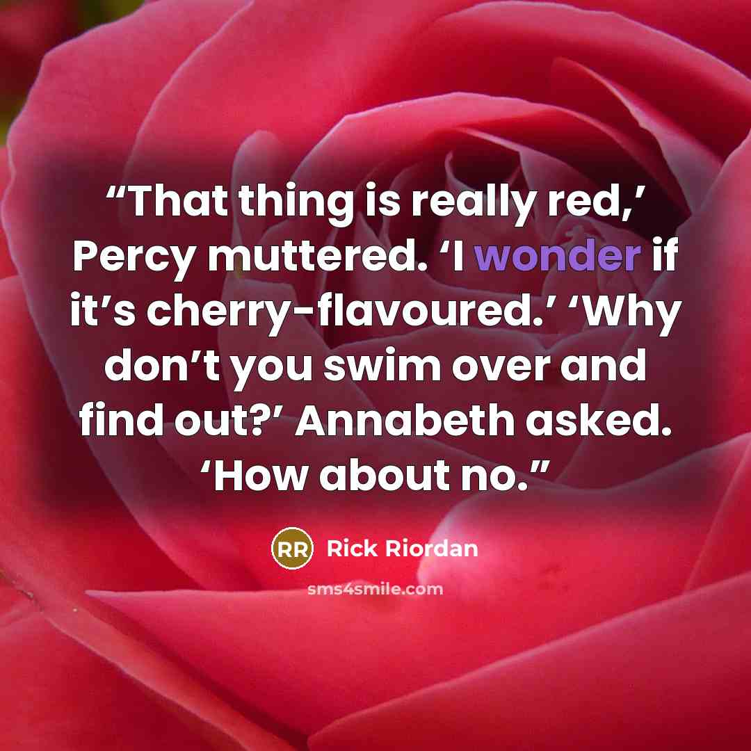 “That thing is really red,’ Percy muttered. ‘I wonder if it’s cherry-flavoured.’ ‘Why don’t you swim over and find out?’ Annabeth asked. ‘How about no.” quote by Rick Riordan
