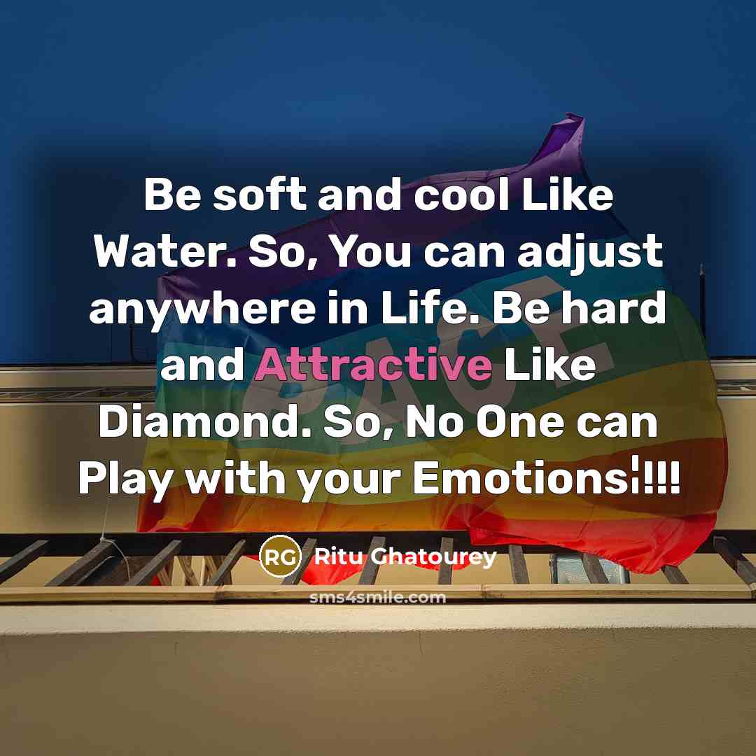 “Be soft and cool Like Water. So, You can adjust anywhere in Life. Be hard and Attractive Like Diamond. So, No One can Play with your Emotions¦!!!” quote by Ritu Ghatourey