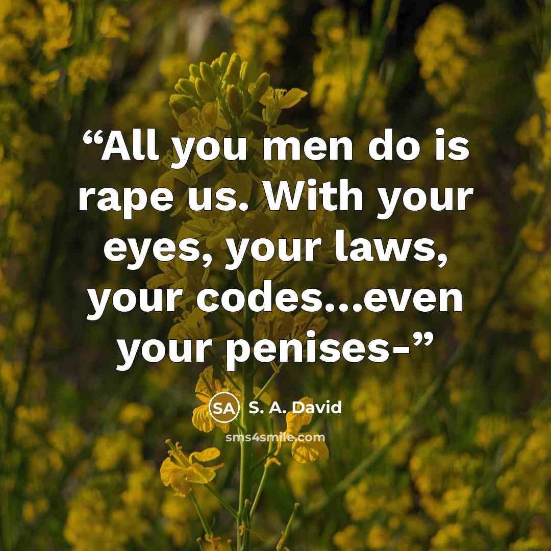“All you men do is rape us. With your eyes, your laws, your codes…even your penises-” quote by S. A. David
