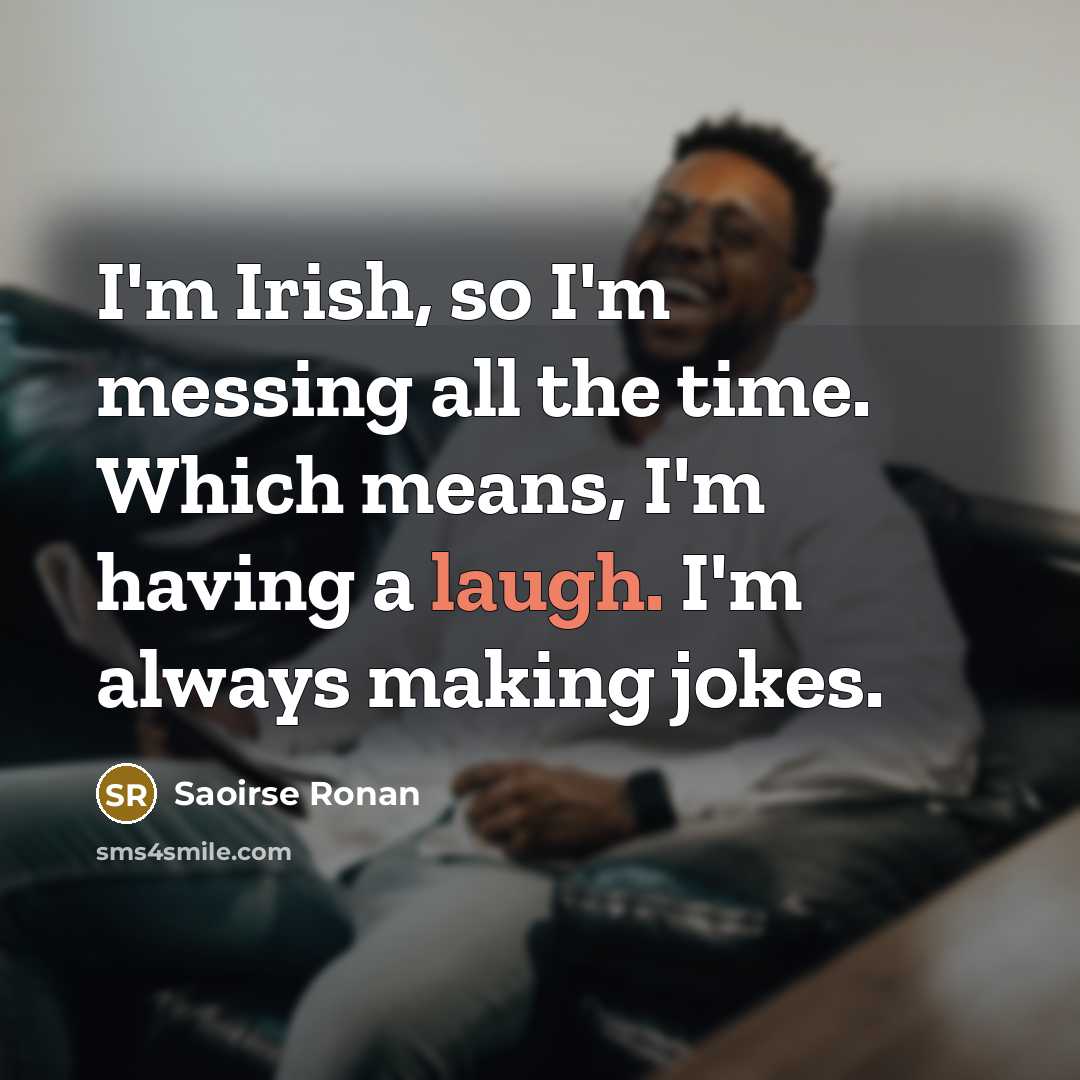 “I'm Irish, so I'm messing all the time. Which means, I'm having a laugh. I'm always making jokes.” quote by Saoirse Ronan