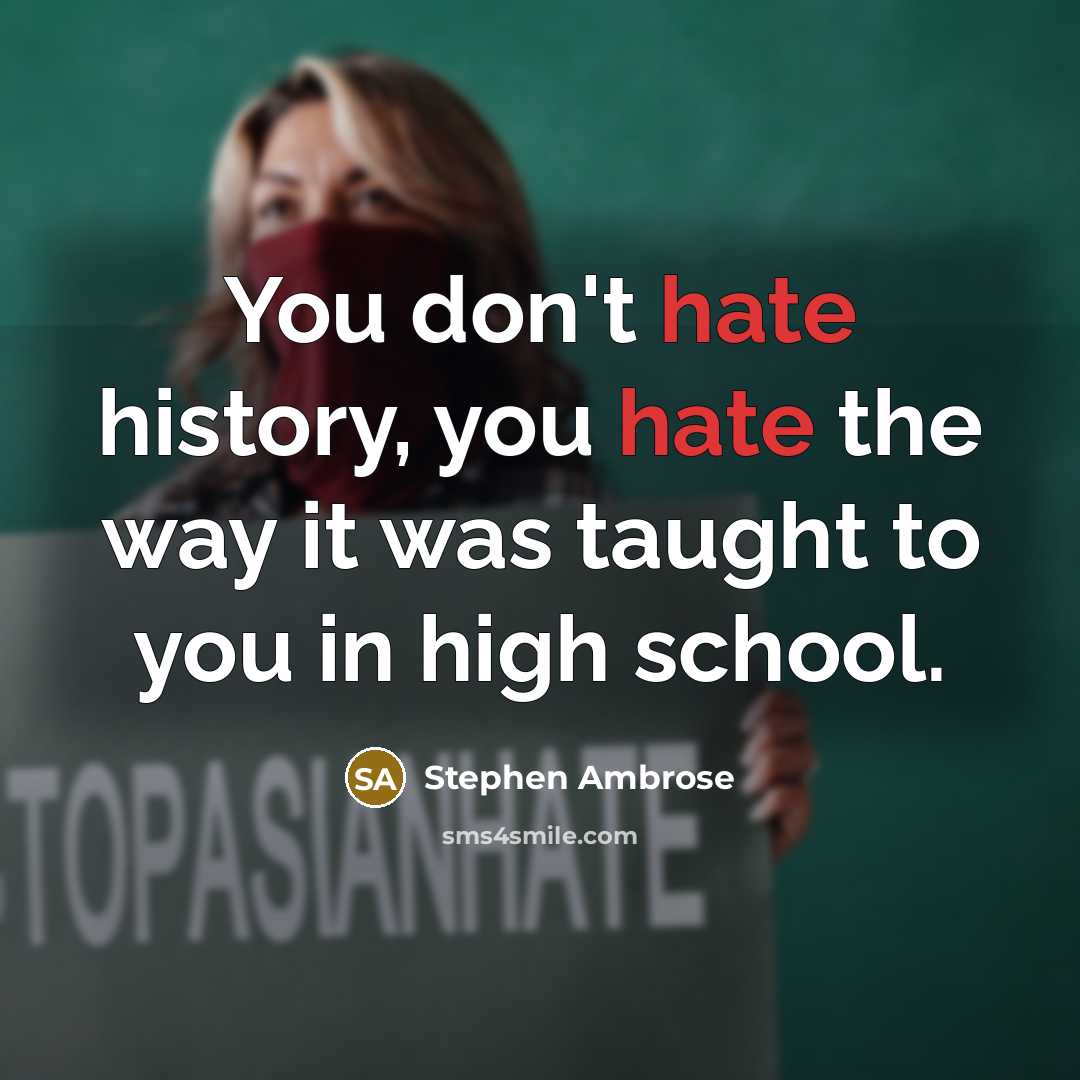“You don't hate history, you hate the way it was…” quote by Stephen Ambrose