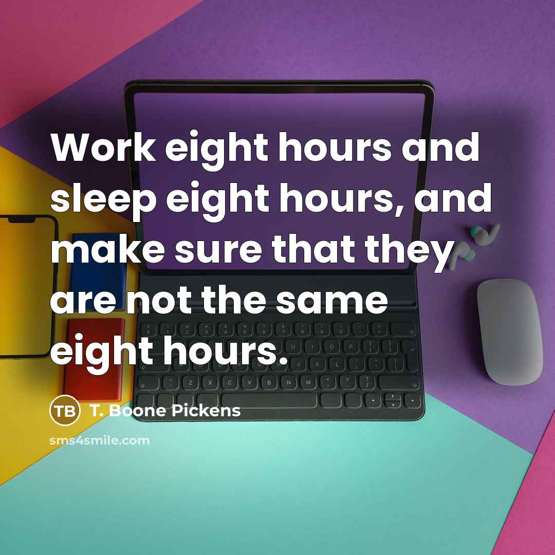 “Work eight hours and sleep eight hours, and make sure…” quote by T. Boone Pickens