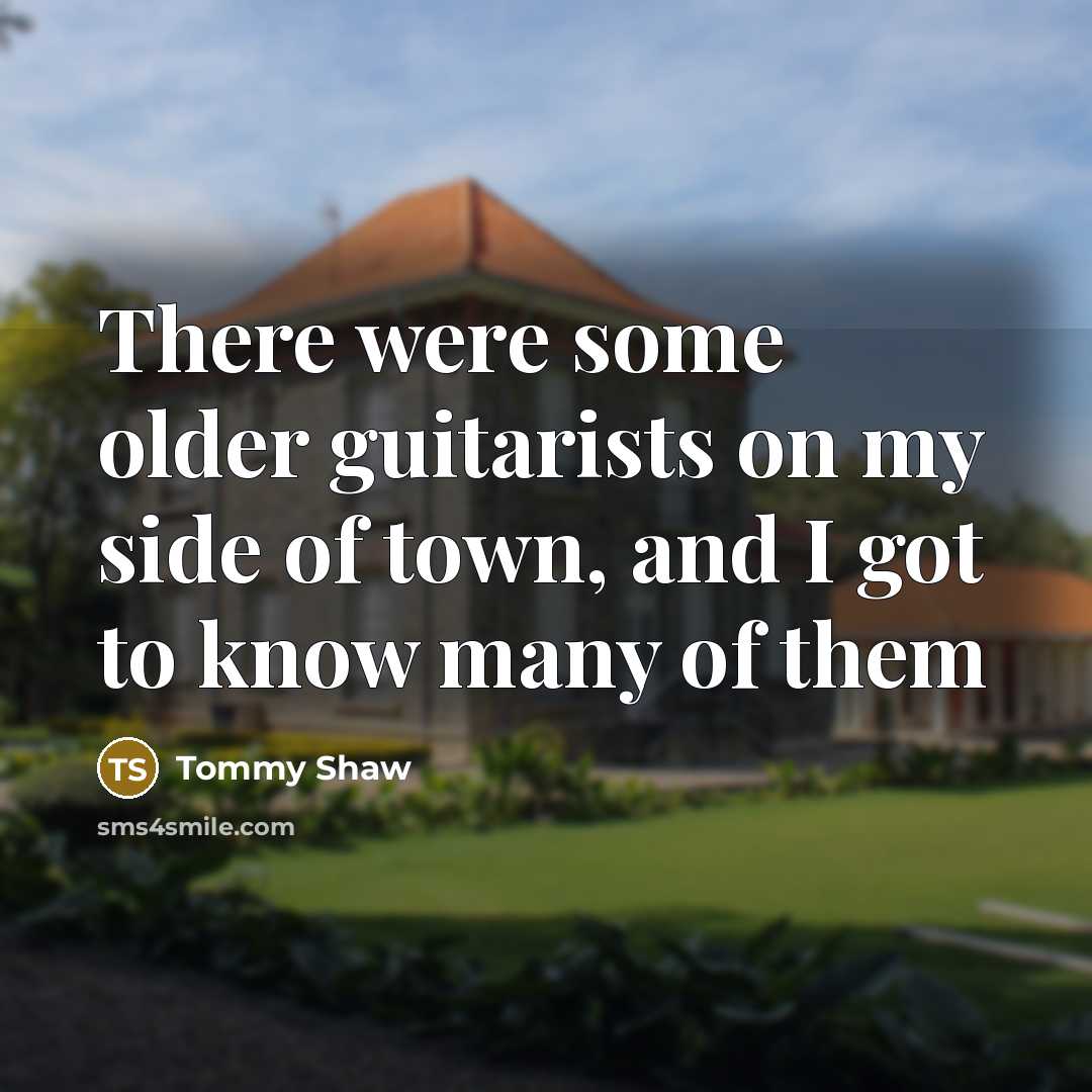 “There were some older guitarists on my side of town,…” quote by Tommy Shaw