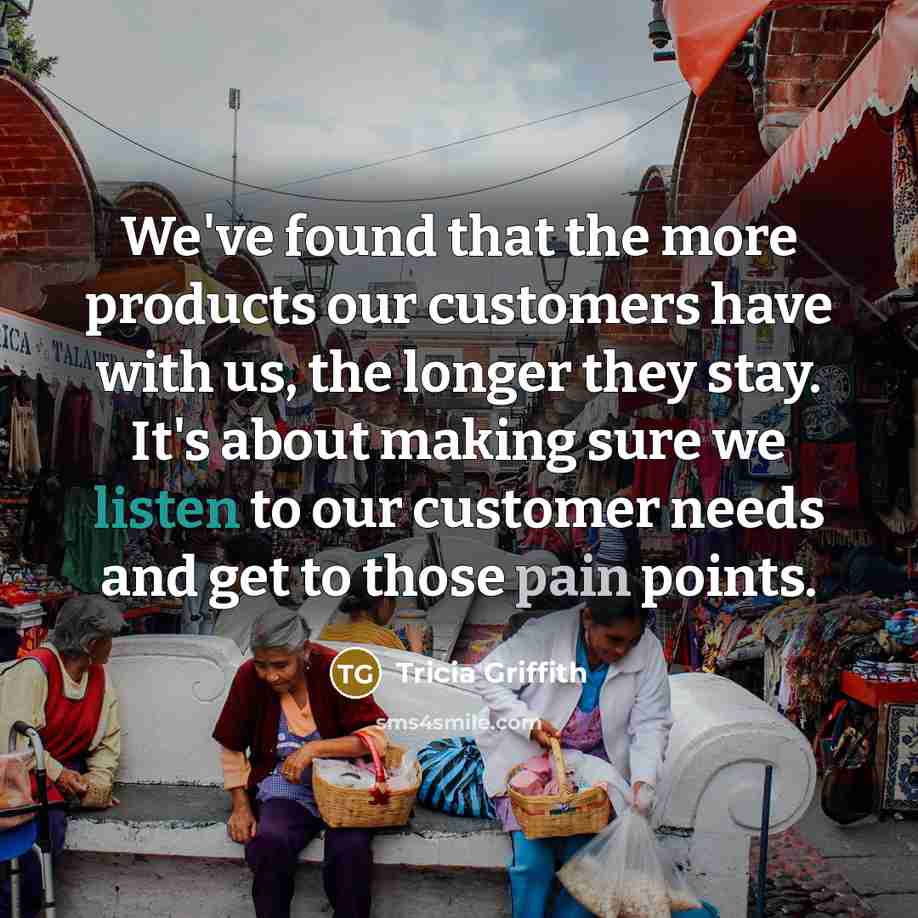 “We've found that the more products our customers have with…” quote by Tricia Griffith