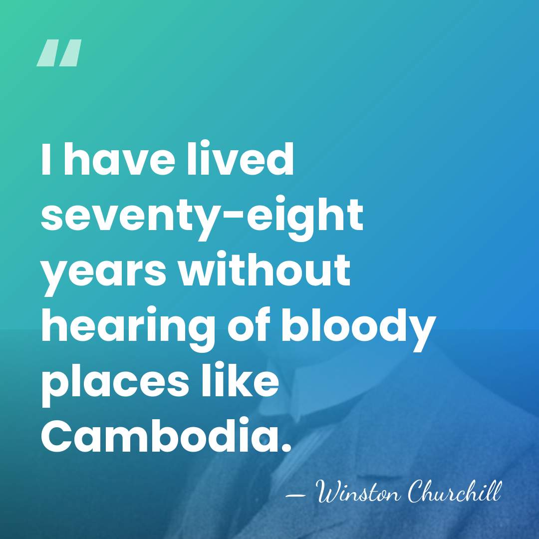 I have lived seventy-eight years without hearing of bloody places like Cambodia. - Winston Churchill